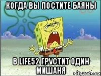 когда вы постите баяны в LIFE52 грустит один Мишаня