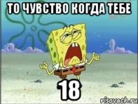 то чувство когда тебе 18