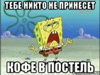 тебе никто не принесет кофе в постель