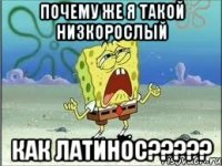 Почему же я такой низкорослый как латинос?????