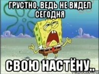 Грустно, ведь не видел сегодня свою Настёну..