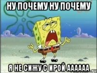 НУ ПОЧЕМУ НУ ПОЧЕМУ Я НЕ СИЖУ С ИРОЙ АаАААА