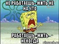 не работаешь- жить не на что работаешь- жить некогда