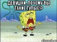 Девушки, почему вы такие тупые!? 