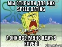 мы открыли для них speed dating а они все равно идут в клубы