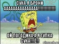 сука я брони ааааааааааааааа!!!!!!!!!!!!! ой погодика а я гупка сука!!!Ё!!