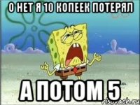 О нет я 10 копеек потерял а потом 5