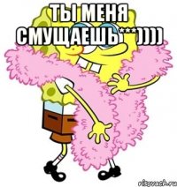 ты меня смущаешь***)))) 