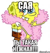 Сая ты такая нежная!!!