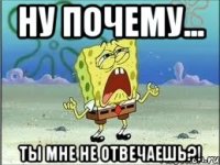 ну почему... ты мне не отвечаешь?!