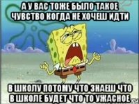 а у вас тоже было такое чувство когда не хочеш идти в школу потому что знаеш что в школе будет что то ужасное