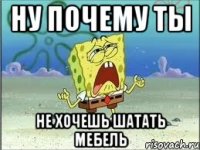 ну почему ты не хочешь шатать мебель