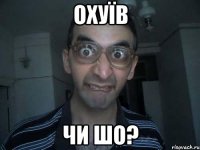 Охуїв Чи шо?