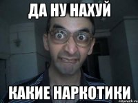 ДА НУ НАХУЙ КАКИЕ НАРКОТИКИ