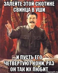 ЗАЛЕЙТЕ ЭТОЙ СКОТИНЕ СВИНЦА В УШИ И ПУСТЬ ЕГО ЧЕТВЕРТУЮТ КОНИ, РАЗ ОН ТАК ИХ ЛЮБИТ