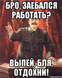 Бро, заебался работать? Выпей, бля, отдохни!