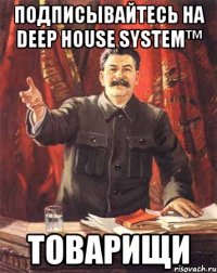 Подписывайтесь на Deep House System™ Товарищи