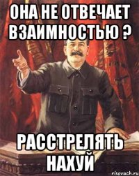 Она не отвечает взаимностью ? Расстрелять нахуй