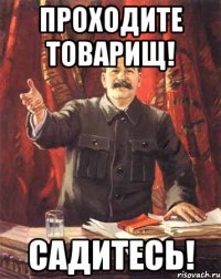 Проходите товарищ! Садитесь!