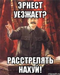 Эрнест уезжает? Расстрелять нахуй!