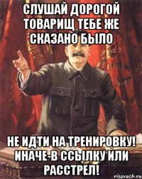 СЛУШАЙ ДОРОГОЙ ТОВАРИЩ ТЕБЕ ЖЕ СКАЗАНО БЫЛО НЕ ИДТИ НА ТРЕНИРОВКУ! ИНАЧЕ-В ССЫЛКУ ИЛИ РАССТРЕЛ!