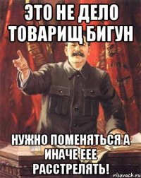 Это не дело товарищ Бигун нужно поменяться а иначе еее расстрелять!