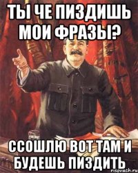 ты че пиздишь мои фразы? ссошлю вот там и будешь пиздить