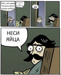 Пап, сын дяди Тоныча меня снова наебал Это сын того, что с Муравленко? Да НЕСИ ЯЙЦА