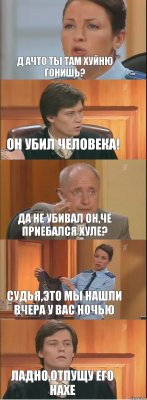 Д ачто ты там хуйню гонишь? Он убил человека! да не убивал он,че приебался хуле? сУДЬЯ,ЭТО МЫ НАШЛИ ВЧЕРА У ВАС НОЧЬЮ ЛАДНО,ОТПУЩУ ЕГО НАХЕ