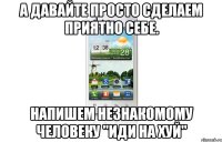 А давайте просто сделаем приятно себе. Напишем незнакомому человеку "иди на хуй"