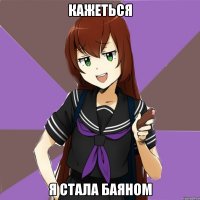 Кажеться я стала баяном