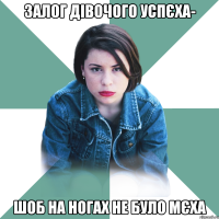 Залог дівочого успєха- шоб на ногах не було мєха