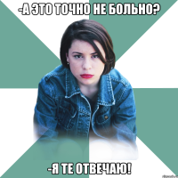 -А это точно не больно? -Я те отвечаю!