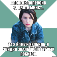 хлопець попросив зробити минєт.. та я йому и зробила. я звидки знала шо то губами робится.