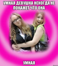 умная девушка некогда не покажет что она УМНАЯ