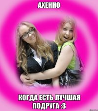 Ахенно когда есть лучшая подруга :3