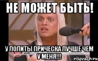 не Может быть! у ЛОЛИТЫ прическа лучше чем у меня!!!