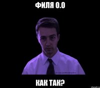 Филя о.о как так?