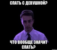 Спать с девушкой? Что вообще значит спать?