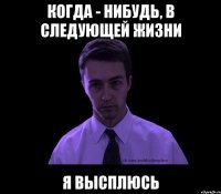 когда - нибудь, в следующей жизни я высплюсь