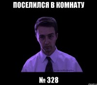 поселился в комнату № 328