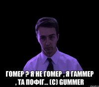  Гомер ? Я не Гомер , я Гаммер , та пофіг... (c) Gummer