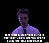  Если знаешь, что проспишь ты, Не уверенность в себе. Попроси ночную смену, Вмиг тебя они разбудят