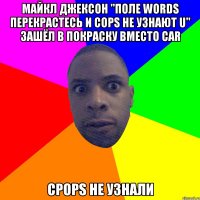 майкл джексон "поле words перекрастесь и Cops не узнают u" зашёл в покраску вместо car cpops не узнали