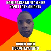 HOMIE СКАЗАЛ ЧТО ОН НЕ ХОЧЕТ ЕСТЬ CHICKEN ПОВЕЛ HIM К ПСИХОТЕРАПЕВТУ