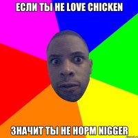 Если ты не Love chicken значит ты не норм nigger