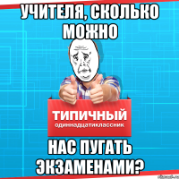 Учителя, сколько можно нас пугать экзаменами?