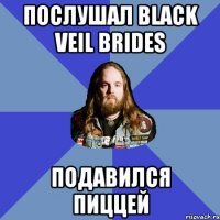 послушал black veil brides подавился пиццей