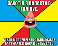 Захотів я попасти в голівуд Взнав шо то через постєль,позвав бабу марусю,вона в цьому спєц