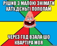 Рішив з малою знімати хату,дєньгі пополам Через год взала шо квартіра моя